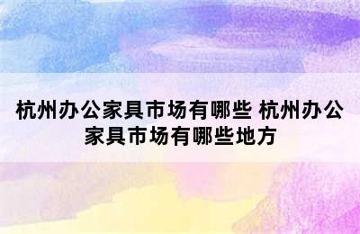 杭州办公家具市场有哪些 杭州办公家具市场有哪些地方